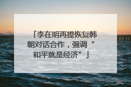 李在明再提恢复韩朝对话合作，强调“和平就是经济”